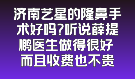 济南艺星的隆鼻手术好吗？听说薛提鹏医生做得很好 而且收费也不贵