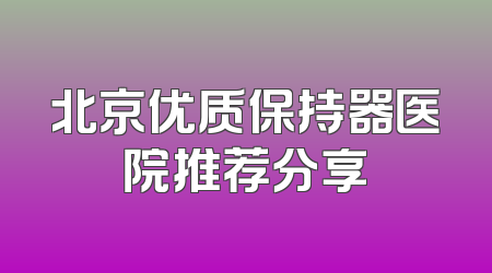 北京优质保持器医院推荐分享