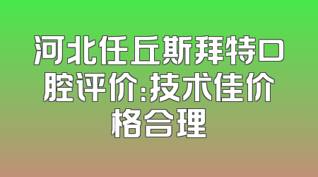 河北任丘斯拜特口腔评价：技术佳价格合理