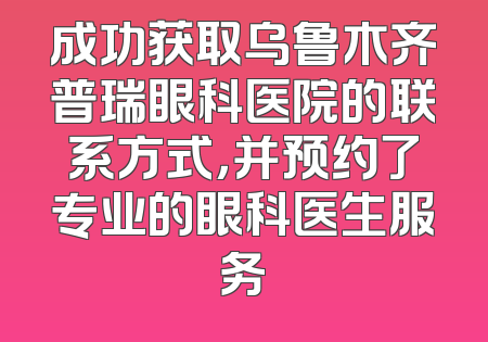 成功获取乌鲁木齐普瑞眼科医院的联系方式，并预约了专业的眼科医生服务