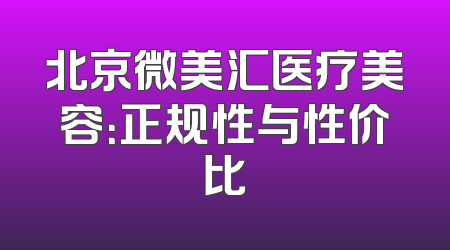 北京微美汇医疗美容：正规性与性价比