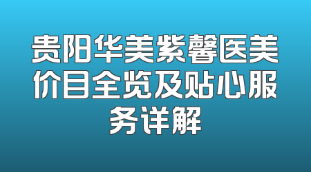 贵阳华美紫馨医美价目全览及贴心服务详解