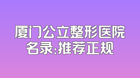 厦门公立整形医院名录：推荐正规