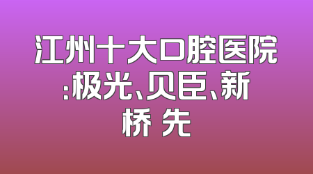 江州十大口腔医院：极光、贝臣、新桥領先