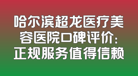 哈尔滨超龙医疗美容医院口碑评价：正规服务值得信赖