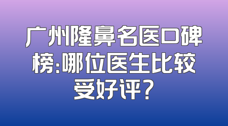 广州隆鼻名医口碑榜：哪位医生比较受好评？