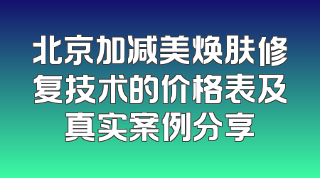北京加减美焕肤修复技术的价格表及真实案例分享