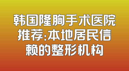 韩国隆胸手术医院推荐：本地居民信赖的整形机构