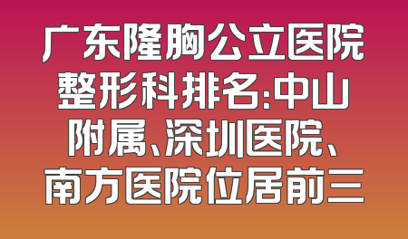 广东隆胸公立医院整形科排名：中山附属、深圳医院、南方医院位居前三