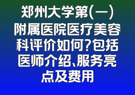 郑州大学第(一)附属医院医疗美容科评价如何？包括医师介绍、服务亮点及费用