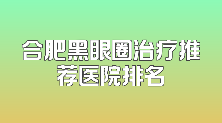 合肥黑眼圈治疗推荐医院排名