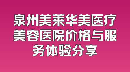 泉州美莱华美医疗美容医院价格与服务体验分享
