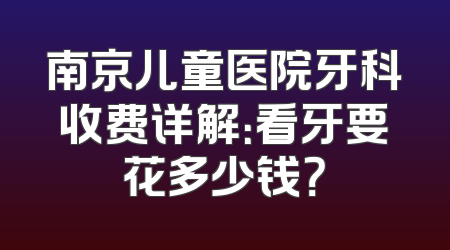 南京儿童医院牙科收费详解：看牙要花多少钱？