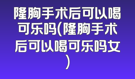 隆胸手术后可以喝可乐吗(隆胸手术后可以喝可乐吗女)