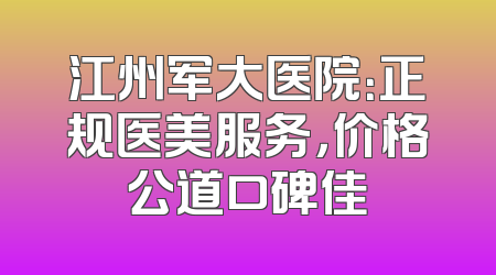 江州军大医院：正规医美服务，价格公道口碑佳