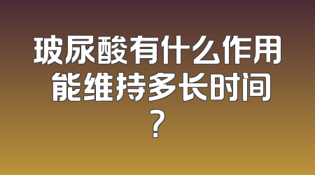 玻尿酸有什么作用 能维持多长时间？