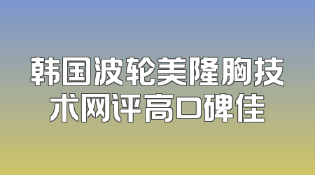 韩国波轮美隆胸技术网评高口碑佳