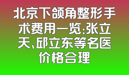 北京下颌角整形手术费用一览：张立天、邱立东等名医价格合理