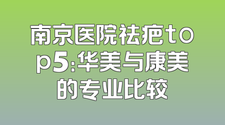 南京医院祛疤top5：华美与康美的专业比较