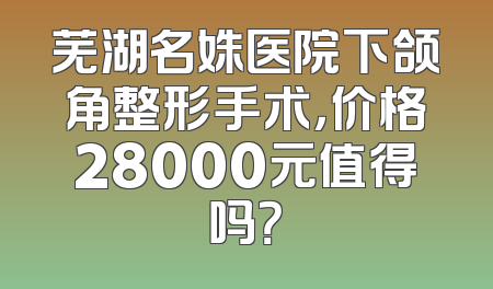 芜湖名姝医院下颌角整形手术，价格28000元值得吗？