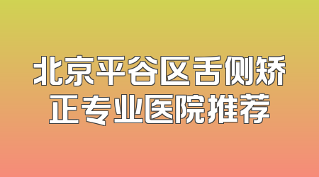 北京平谷区舌侧矫正专业医院推荐