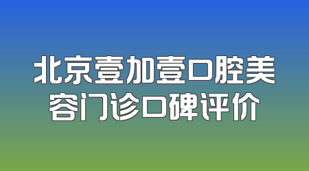 北京壹加壹口腔美容门诊口碑评价