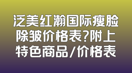 泛美红瀚国际瘦脸除皱价格表？附上特色商品/价格表