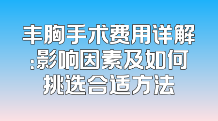 丰胸手术费用详解：影响因素及如何挑选合适方法