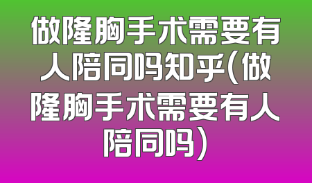 做隆胸手术需要有人陪同吗知乎(做隆胸手术需要有人陪同吗)