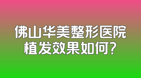 佛山华美整形医院植发效果如何？