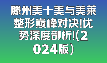 滕州美十美与美莱整形巅峰对决！优势深度剖析！（2024版）
