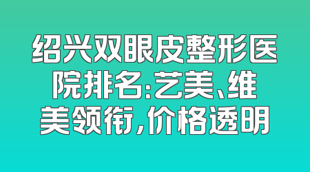 绍兴双眼皮整形医院排名：艺美、维美领衔，价格透明