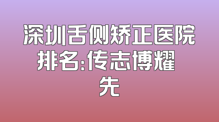 深圳舌侧矫正医院排名：传志博耀領先
