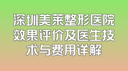 深圳美莱整形医院效果评价及医生技术与费用详解