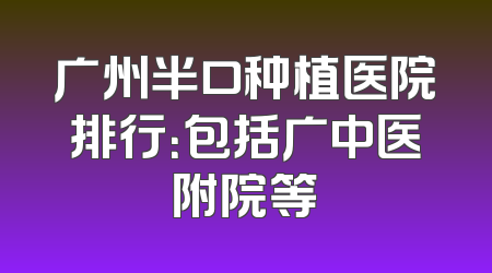 广州半口种植医院排行：包括广中医附院等