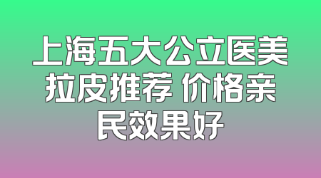 上海五大公立医美拉皮推荐 价格亲民效果好