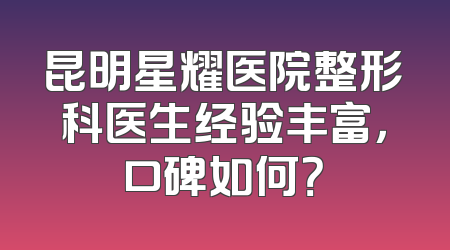 昆明星耀医院整形科医生经验丰富，口碑如何？