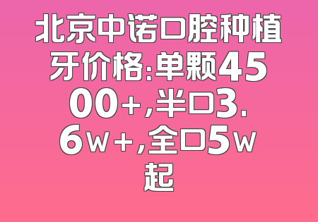 北京中诺口腔种植牙价格：单颗4500+，半口3.6w+，全口5w起