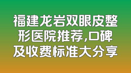 福建龙岩双眼皮整形医院推荐，口碑及收费标准大分享