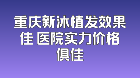 重庆新沐植发效果佳 医院实力价格俱佳