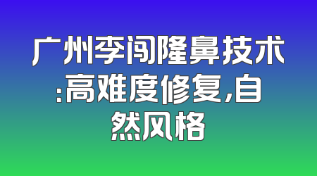 广州李闯隆鼻技术：高难度修复，自然风格