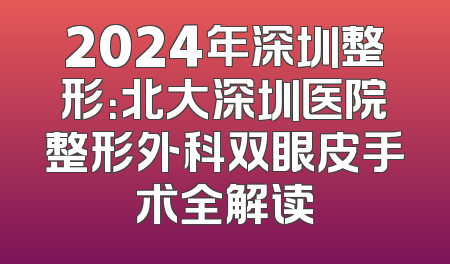 2024年深圳整形：北大深圳医院整形外科双眼皮手术全解读