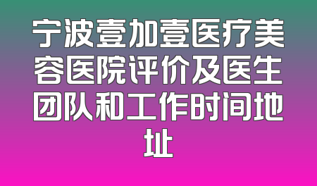 宁波壹加壹医疗美容医院评价及医生团队和工作时间地址