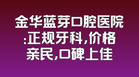 金华蓝芽口腔医院：正规牙科，价格亲民，口碑上佳