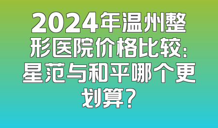 2024年温州整形医院价格比较：星范与和平哪个更划算？