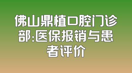 佛山鼎植口腔门诊部：医保报销与患者评价