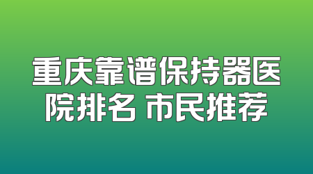 重庆靠谱保持器医院排名 市民推荐