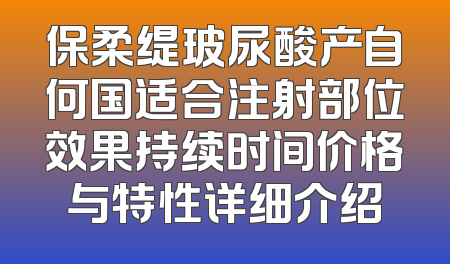 保柔缇玻尿酸产自何国适合注射部位效果持续时间价格与特性详细介绍