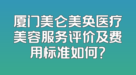 厦门美仑美奂医疗美容服务评价及费用标准如何？