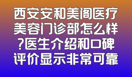 西安安和美阁医疗美容门诊部怎么样？医生介绍和口碑评价显示非常可靠